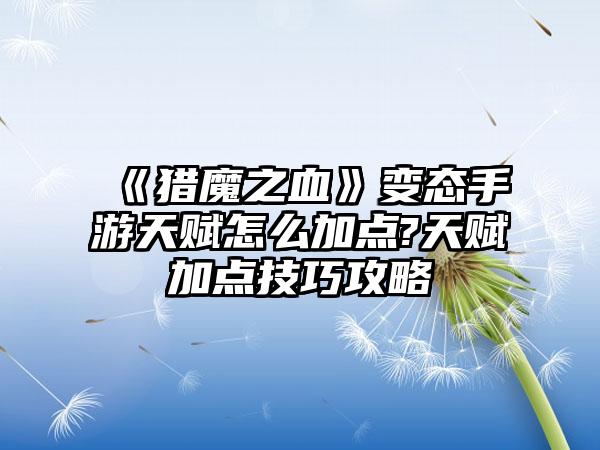 《猎魔之血》变态手游天赋怎么加点?天赋加点技巧攻略