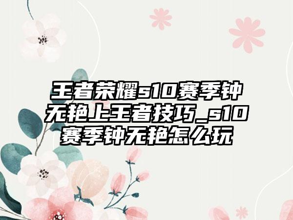 王者荣耀s10赛季钟无艳上王者技巧_s10赛季钟无艳怎么玩