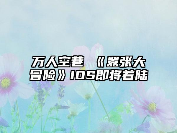 万人空巷 《嚣张大冒险》iOS即将着陆