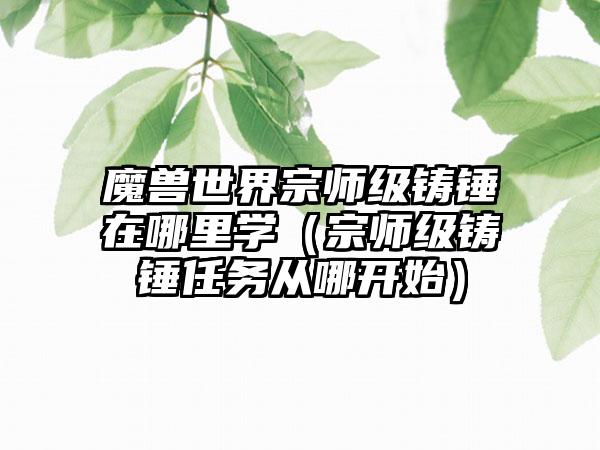 魔兽世界宗师级铸锤在哪里学（宗师级铸锤任务从哪开始）