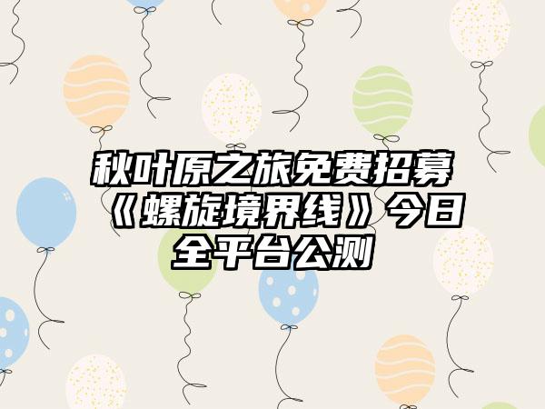 秋叶原之旅免费招募《螺旋境界线》今日全平台公测
