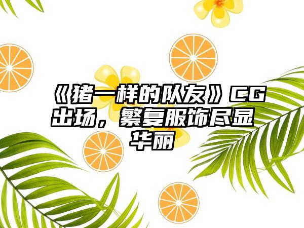 《猪一样的队友》CG出场，繁复服饰尽显华丽