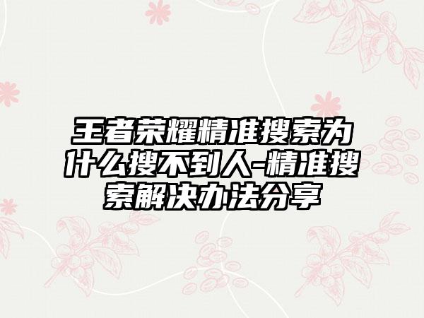 王者荣耀精准搜索为什么搜不到人-精准搜索解决办法分享