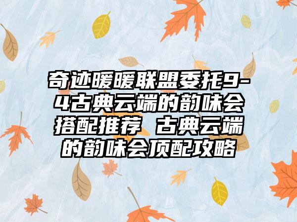奇迹暖暖联盟委托9-4古典云端的韵味会搭配推荐 古典云端的韵味会顶配攻略