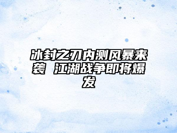 冰封之刃内测风暴来袭 江湖战争即将爆发