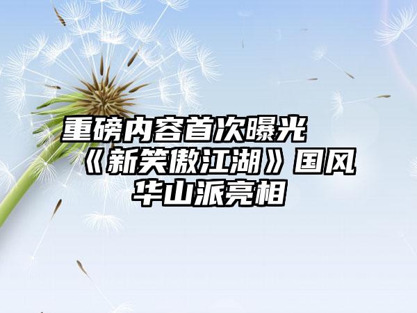 重磅内容首次曝光 《新笑傲江湖》国风华山派亮相