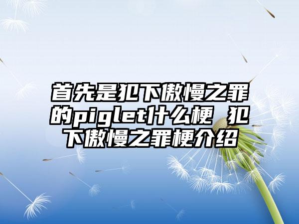首先是犯下傲慢之罪的piglet什么梗 犯下傲慢之罪梗介绍