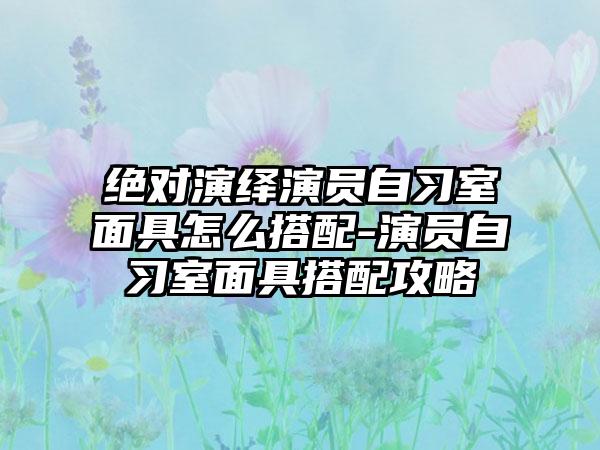 绝对演绎演员自习室面具怎么搭配-演员自习室面具搭配攻略