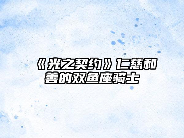 《光之契约》仁慈和善的双鱼座骑士