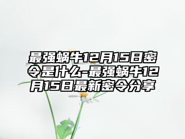 最强蜗牛12月15日密令是什么-最强蜗牛12月15日最新密令分享