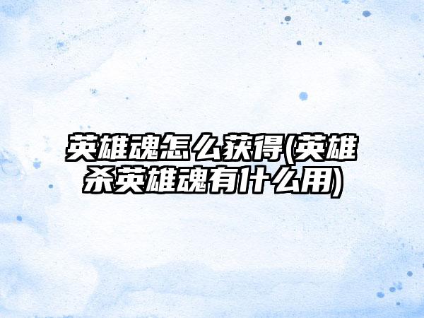 英雄魂怎么获得(英雄杀英雄魂有什么用)