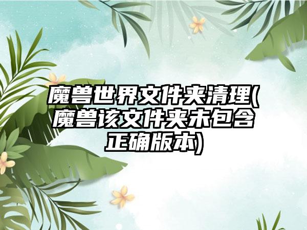魔兽世界文件夹清理(魔兽该文件夹未包含正确版本)