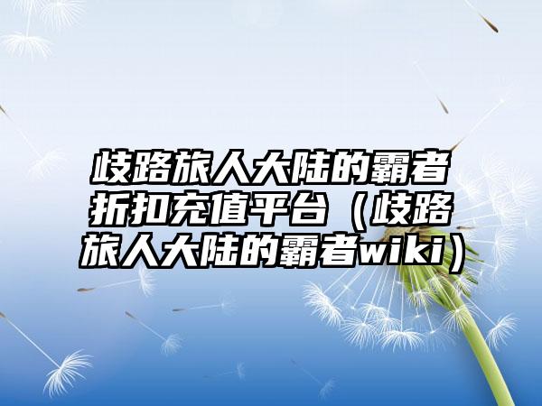 歧路旅人大陆的霸者折扣充值平台（歧路旅人大陆的霸者wiki）