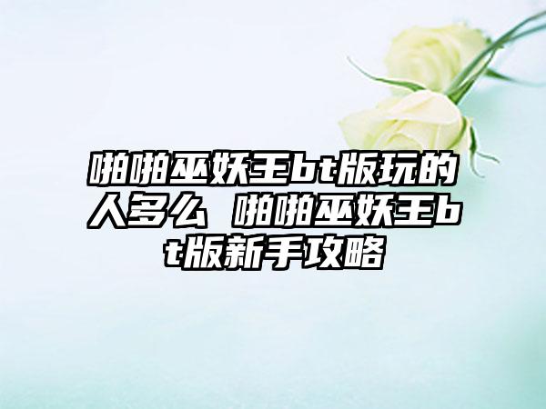 啪啪巫妖王bt版玩的人多么 啪啪巫妖王bt版新手攻略