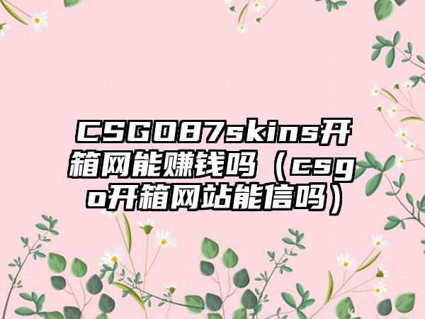 CSGO87skins开箱网能赚钱吗（csgo开箱网站能信吗）