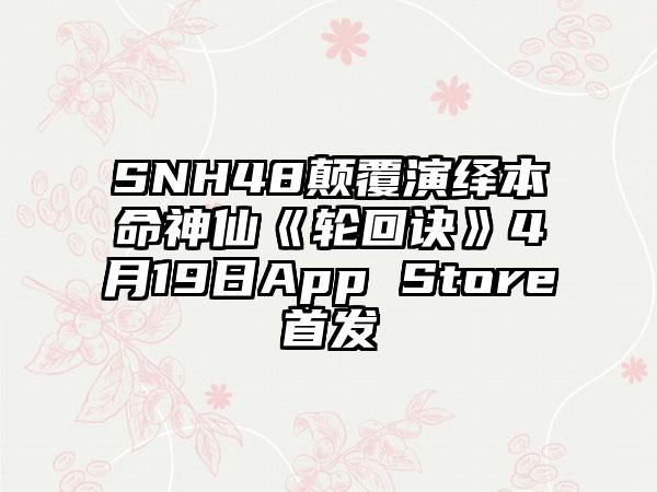 SNH48颠覆演绎本命神仙《轮回诀》4月19日App Store首发