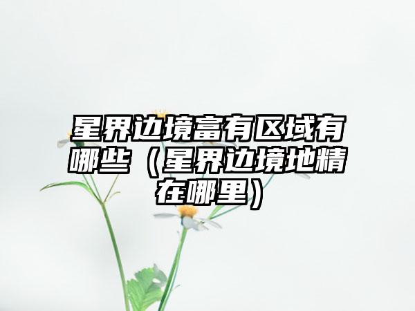 星界边境富有区域有哪些（星界边境地精在哪里）