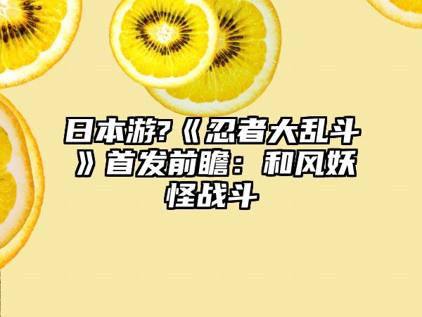 日本游?《忍者大乱斗》首发前瞻：和风妖怪战斗