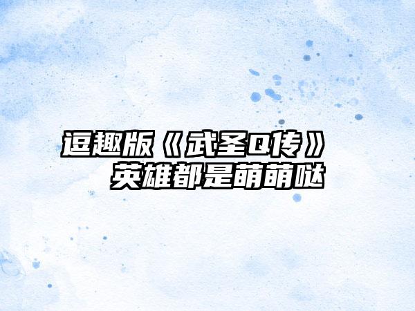 逗趣版《武圣Q传》  英雄都是萌萌哒