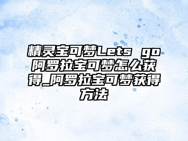 精灵宝可梦Lets go阿罗拉宝可梦怎么获得_阿罗拉宝可梦获得方法
