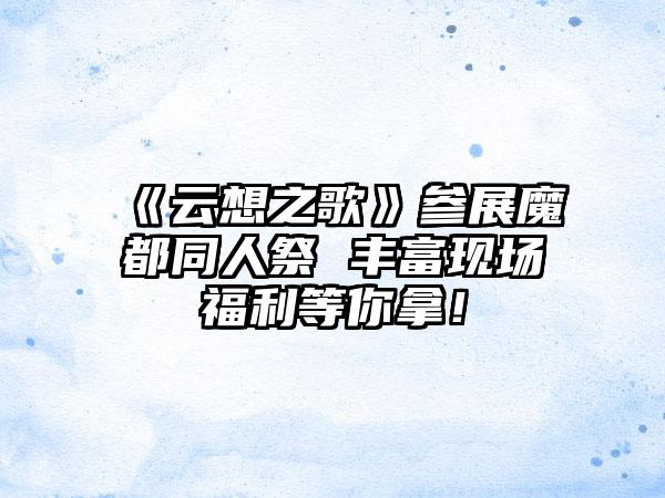 《云想之歌》参展魔都同人祭 丰富现场福利等你拿！