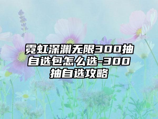 霓虹深渊无限300抽自选包怎么选-300抽自选攻略