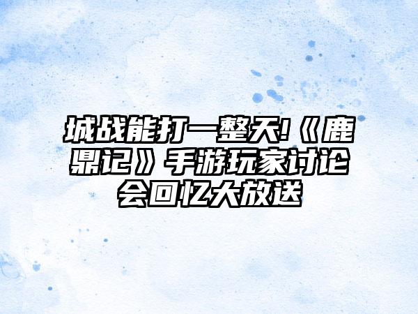 城战能打一整天!《鹿鼎记》手游玩家讨论会回忆大放送