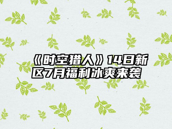 《时空猎人》14日新区7月福利冰爽来袭