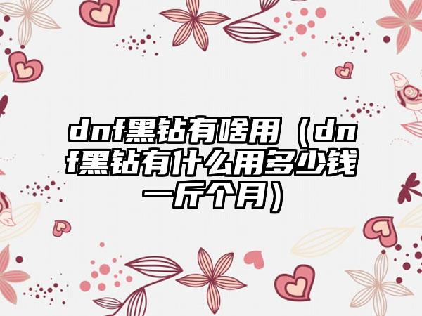 dnf黑钻有啥用（dnf黑钻有什么用多少钱一斤个月）