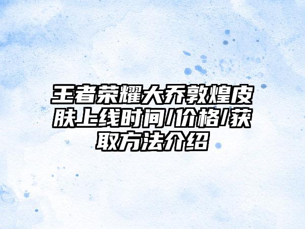 王者荣耀大乔敦煌皮肤上线时间/价格/获取方法介绍