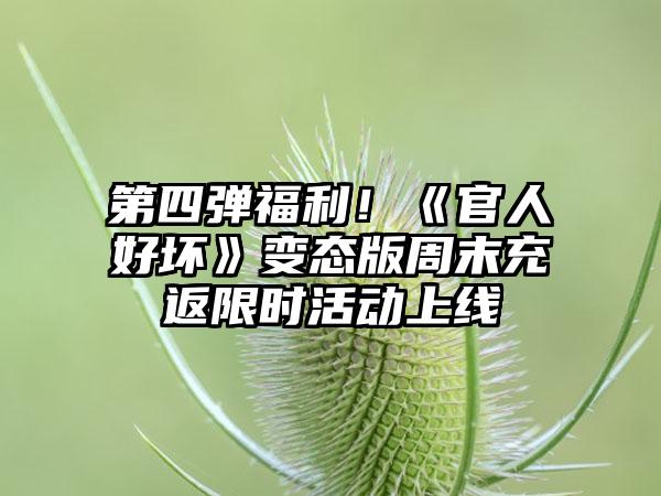第四弹福利！《官人好坏》变态版周末充返限时活动上线