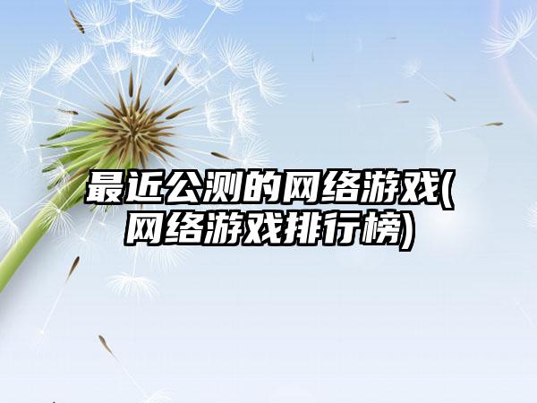 最近公测的网络游戏(网络游戏排行榜)