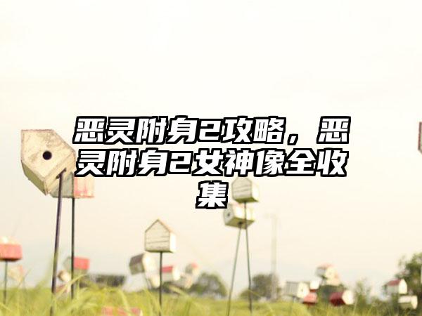 恶灵附身2攻略，恶灵附身2女神像全收集