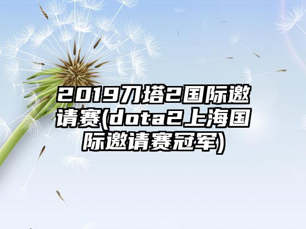 2019刀塔2国际邀请赛(dota2上海国际邀请赛冠军)