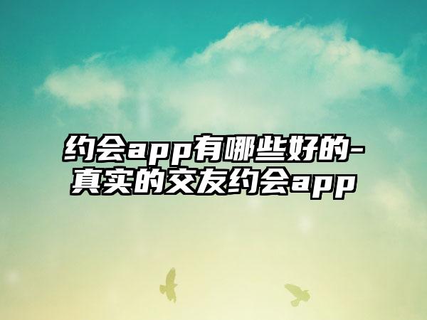 约会app有哪些好的-真实的交友约会app