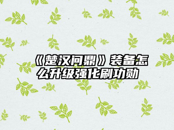 《楚汉问鼎》装备怎么升级强化刷功勋