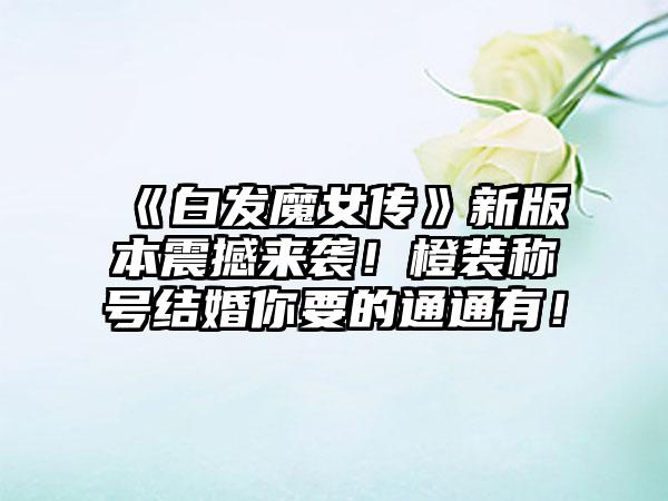 《白发魔女传》新版本震撼来袭！橙装称号结婚你要的通通有！