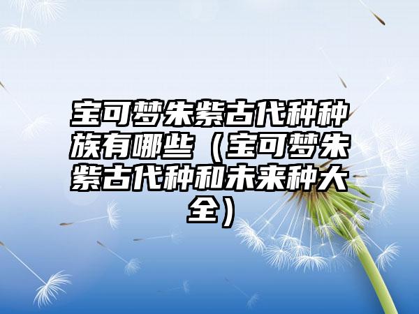 宝可梦朱紫古代种种族有哪些（宝可梦朱紫古代种和未来种大全）