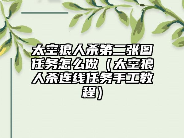 太空狼人杀第二张图任务怎么做（太空狼人杀连线任务手工教程）