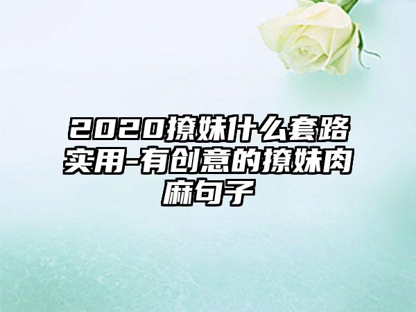 2020撩妹什么套路实用-有创意的撩妹肉麻句子