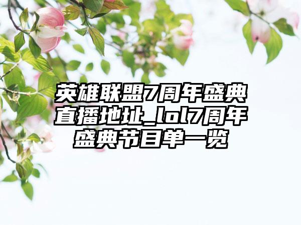 英雄联盟7周年盛典直播地址_lol7周年盛典节目单一览