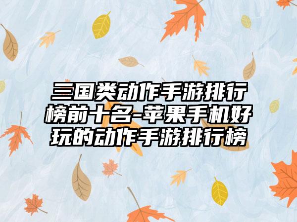 三国类动作手游排行榜前十名-苹果手机好玩的动作手游排行榜