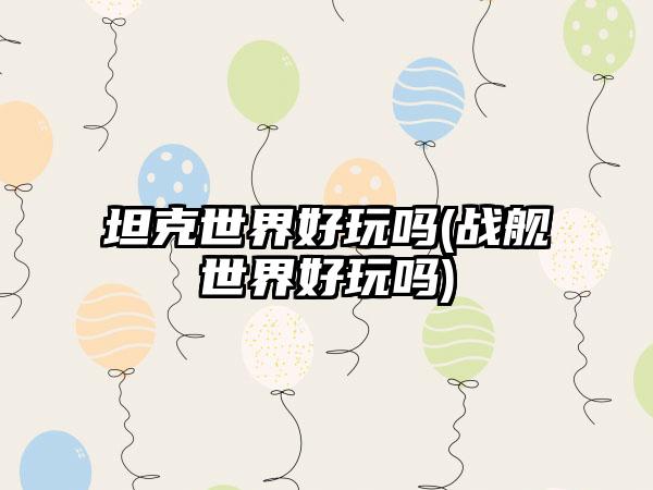 坦克世界好玩吗(战舰世界好玩吗)