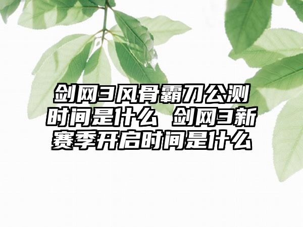 剑网3风骨霸刀公测时间是什么 剑网3新赛季开启时间是什么