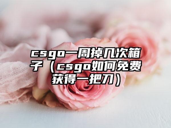 csgo一周掉几次箱子（csgo如何免费获得一把刀）