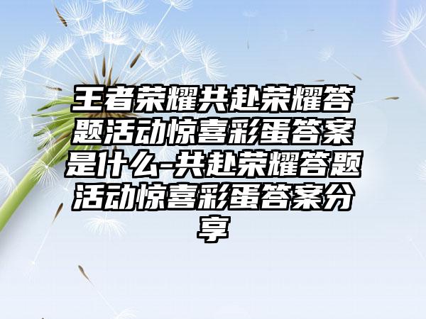 王者荣耀共赴荣耀答题活动惊喜彩蛋答案是什么-共赴荣耀答题活动惊喜彩蛋答案分享