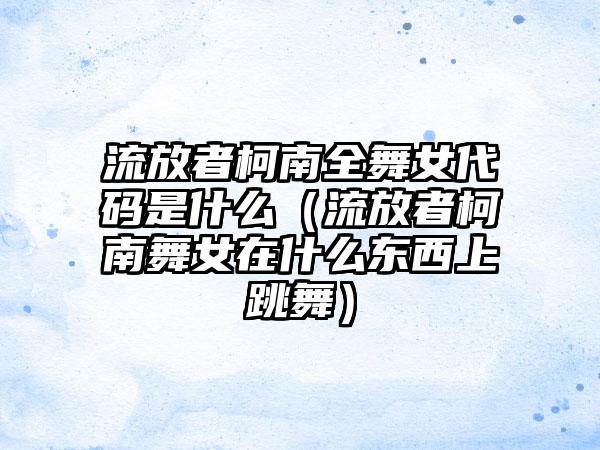 流放者柯南全舞女代码是什么（流放者柯南舞女在什么东西上跳舞）