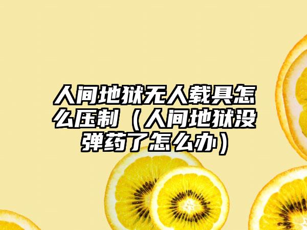 人间地狱无人载具怎么压制（人间地狱没弹药了怎么办）