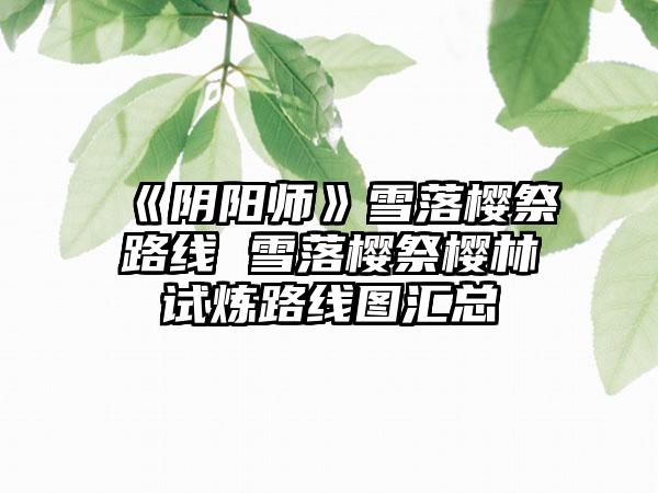 《阴阳师》雪落樱祭路线 雪落樱祭樱林试炼路线图汇总