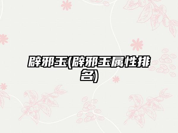 辟邪玉(辟邪玉属性排名)